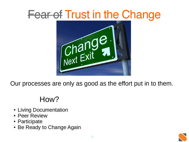 9
Fear of Trust in the Change
Our processes are only as good as the effort put in to them.
How?
●
Living Documentation
●
Peer Review
●
Participate
●
Be Ready to Change Again

