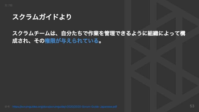 スクラムガイドより
スクラムチームは、⾃分たちで作業を管理できるように組織によって構
成され、その権限が与えられている。
気づ期
参考：https://scrumguides.org/docs/scrumguide/v2020/2020-Scrum-Guide-Japanese.pdf 53
