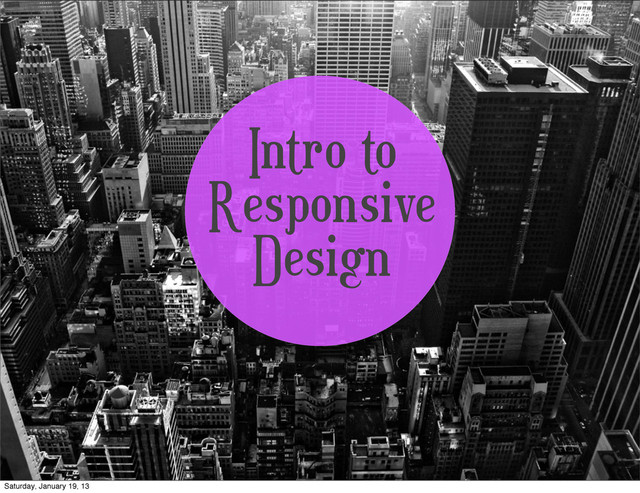 Intro to
Responsive
Design
Saturday, January 19, 13
