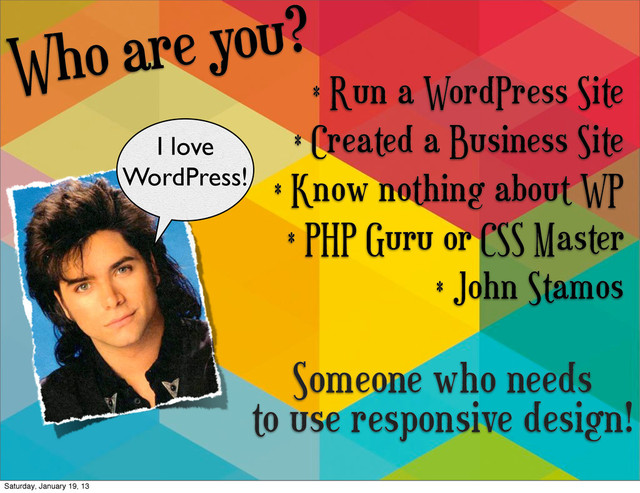 Who are you?
* Run a WordPress Site
* Created a Business Site
* Know nothing about WP
* PHP Guru or CSS Master
* John Stamos
I love
WordPress!
Someone who needs
to use responsive design!
Saturday, January 19, 13
