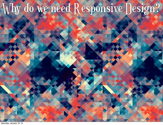 Why do we need Responsive Design?
Saturday, January 19, 13

