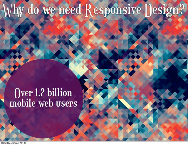 Why do we need Responsive Design?
Over 1.2 billion
mobile web users
Saturday, January 19, 13
