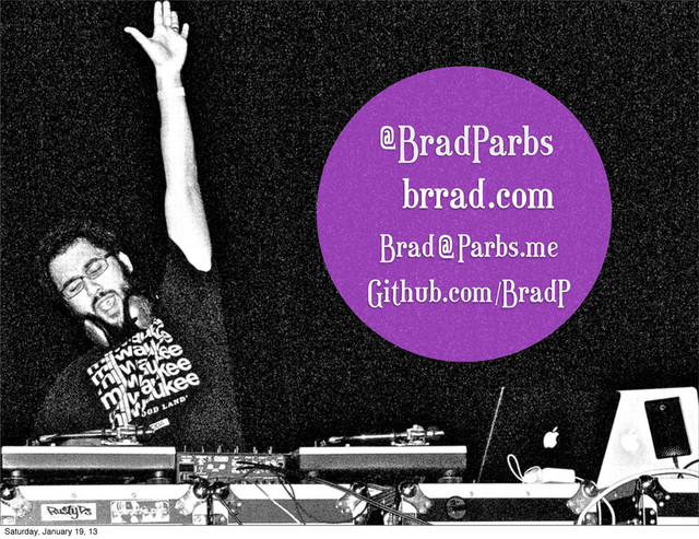 @BradParbs
brrad.com
Brad Parbs.me
@
Github.com/BradP
Saturday, January 19, 13
