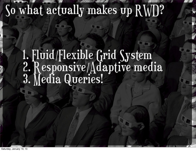 So what actually makes up RWD?
1. Fluid/Flexible Grid System
2. Responsive/Adaptive media
3. Media Queries!
Saturday, January 19, 13
