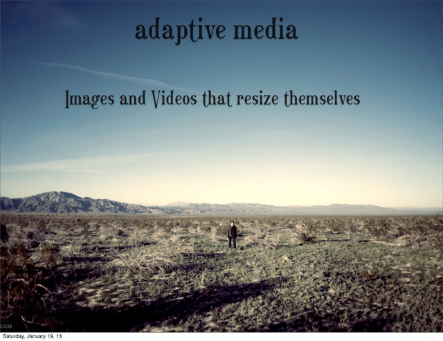 adaptive media
Images and Videos that resize themselves
Saturday, January 19, 13
