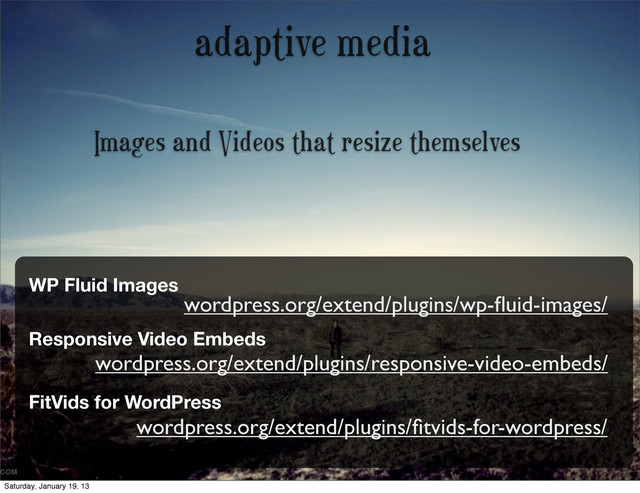 adaptive media
Images and Videos that resize themselves
wordpress.org/extend/plugins/wp-ﬂuid-images/
WP Fluid Images
Responsive Video Embeds
wordpress.org/extend/plugins/responsive-video-embeds/
FitVids for WordPress
wordpress.org/extend/plugins/ﬁtvids-for-wordpress/
Saturday, January 19, 13
