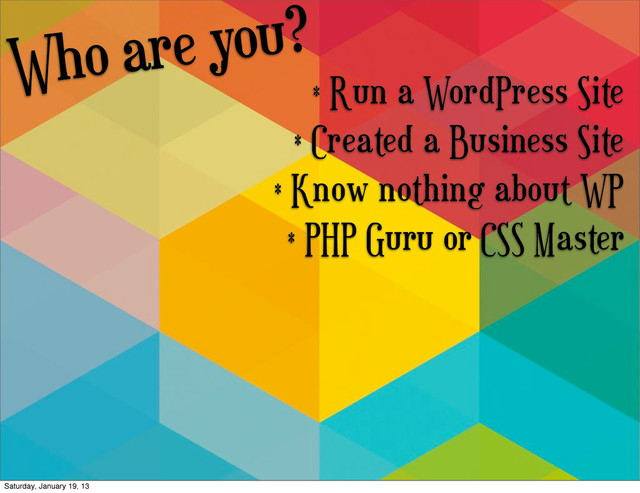 Who are you?
* Run a WordPress Site
* Created a Business Site
* Know nothing about WP
* PHP Guru or CSS Master
Saturday, January 19, 13
