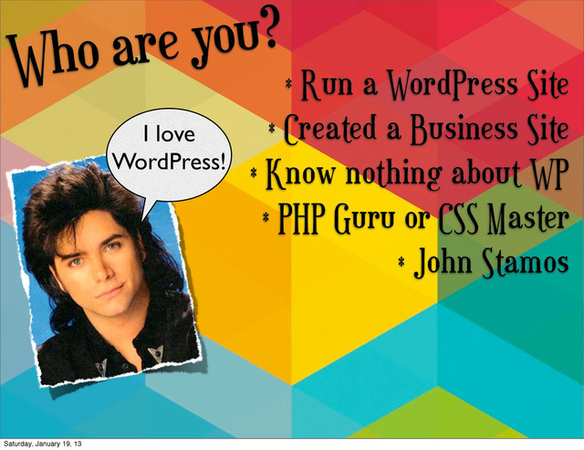 Who are you?
* Run a WordPress Site
* Created a Business Site
* Know nothing about WP
* PHP Guru or CSS Master
* John Stamos
I love
WordPress!
Saturday, January 19, 13
