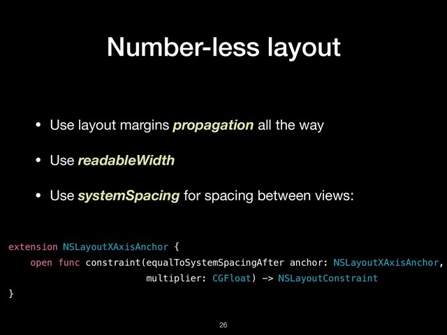 Number-less layout
• Use layout margins propagation all the way

• Use readableWidth 

• Use systemSpacing for spacing between views: 
!26
extension NSLayoutXAxisAnchor {
open func constraint(equalToSystemSpacingAfter anchor: NSLayoutXAxisAnchor,
multiplier: CGFloat) -> NSLayoutConstraint
}
