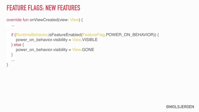 @MOLSJEROEN
FEATURE FLAGS: NEW FEATURES
override fun onViewCreated(view: View) {
...
if (RuntimeBehavior.isFeatureEnabled(FeatureFlag.POWER_ON_BEHAVIOR)) {
power_on_behavior.visibility = View.VISIBLE
} else {
power_on_behavior.visibility = View.GONE
}
...
}
