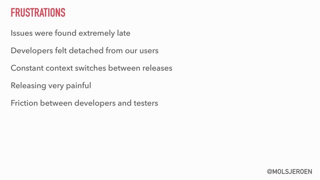 @MOLSJEROEN
FRUSTRATIONS
Issues were found extremely late
Developers felt detached from our users
Constant context switches between releases
Releasing very painful
Friction between developers and testers
