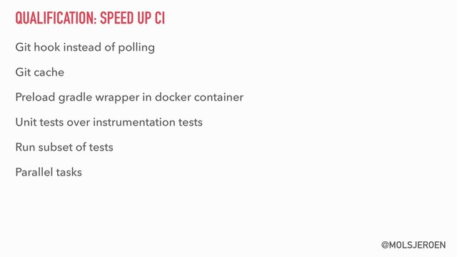 @MOLSJEROEN
QUALIFICATION: SPEED UP CI
Git hook instead of polling
Git cache
Preload gradle wrapper in docker container
Unit tests over instrumentation tests
Run subset of tests
Parallel tasks
