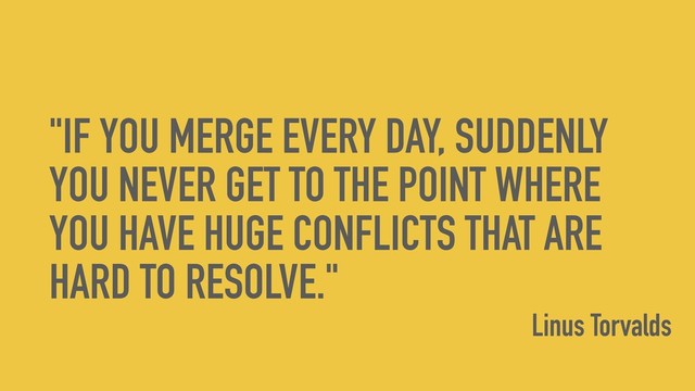 "IF YOU MERGE EVERY DAY, SUDDENLY
YOU NEVER GET TO THE POINT WHERE
YOU HAVE HUGE CONFLICTS THAT ARE
HARD TO RESOLVE."
Linus Torvalds
