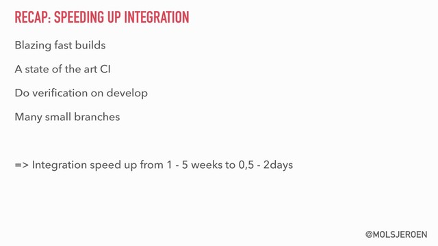 @MOLSJEROEN
RECAP: SPEEDING UP INTEGRATION
Blazing fast builds
A state of the art CI
Do veriﬁcation on develop
Many small branches
=> Integration speed up from 1 - 5 weeks to 0,5 - 2days
