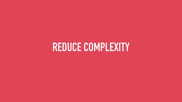 REDUCE COMPLEXITY
