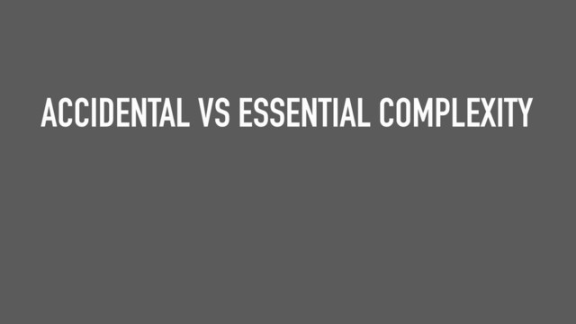 ACCIDENTAL VS ESSENTIAL COMPLEXITY
