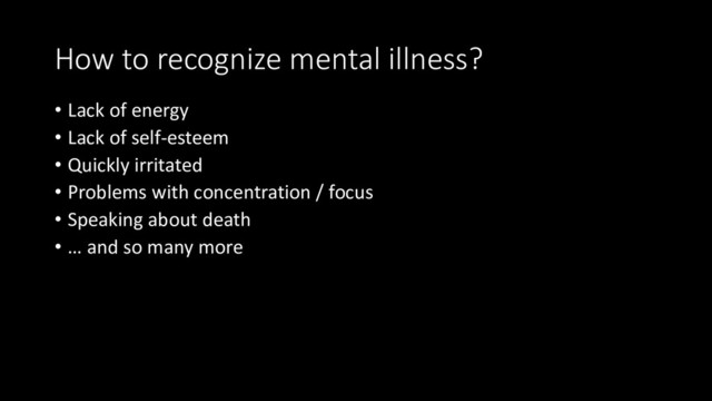 How to recognize mental illness?
• Lack of energy
• Lack of self-esteem
• Quickly irritated
• Problems with concentration / focus
• Speaking about death
• … and so many more
