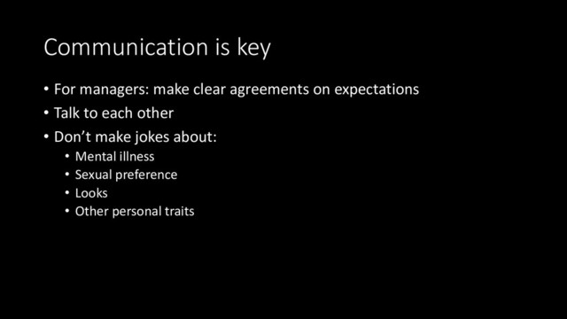 Communication is key
• For managers: make clear agreements on expectations
• Talk to each other
• Don’t make jokes about:
• Mental illness
• Sexual preference
• Looks
• Other personal traits

