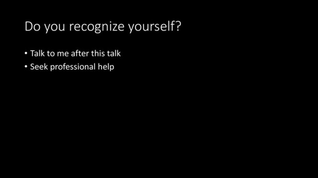 Do you recognize yourself?
• Talk to me after this talk
• Seek professional help
