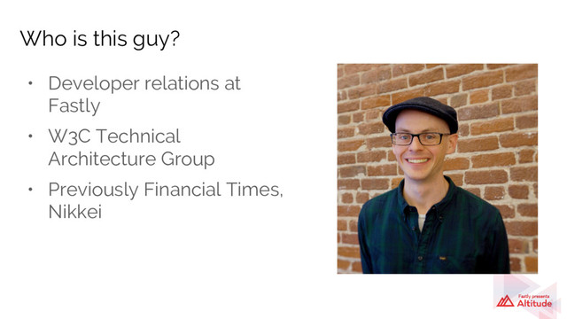• Developer relations at
Fastly
• W3C Technical
Architecture Group
• Previously Financial Times,
Nikkei
Who is this guy?
