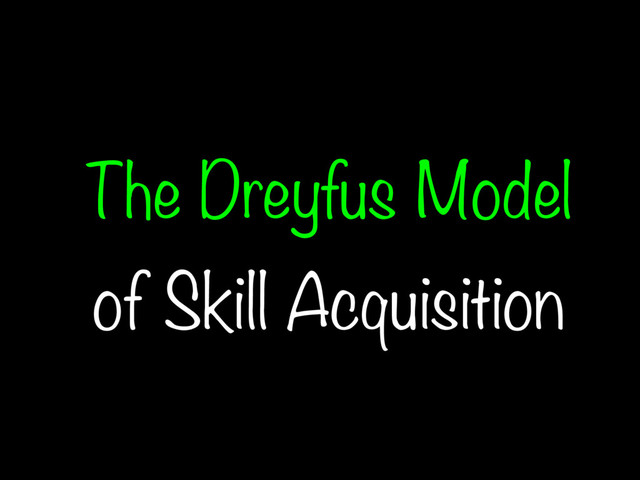 The Dreyfus Model
of Skill Acquisition
