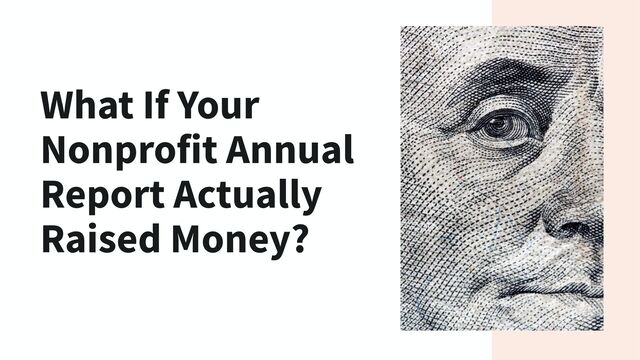 What If Your
Nonprofit Annual
Report Actually
Raised Money?
