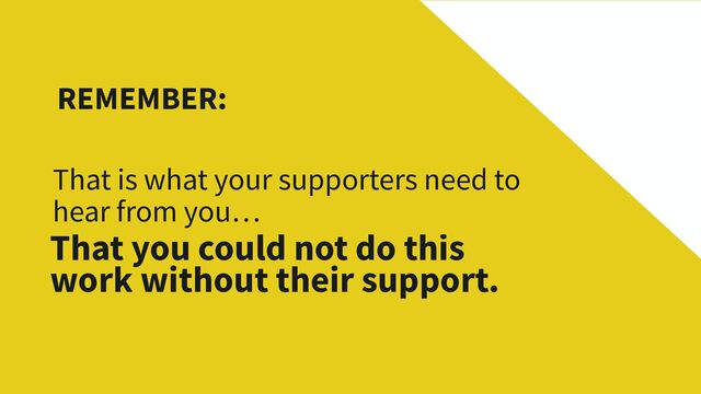 REMEMBER:
That is what your supporters need to
hear from you…
That you could not do this
work without their support.
