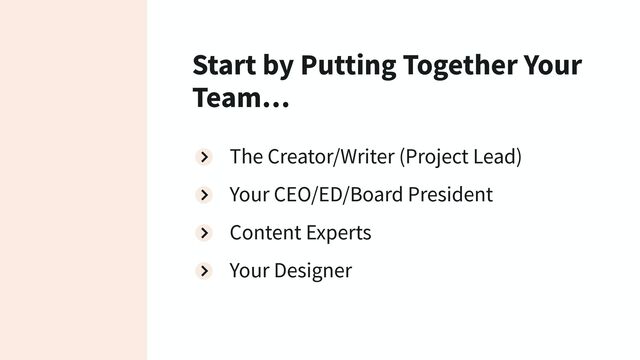 Start by Putting Together Your
Team…
The Creator/Writer (Project Lead)
Your CEO/ED/Board President
Content Experts
Your Designer
