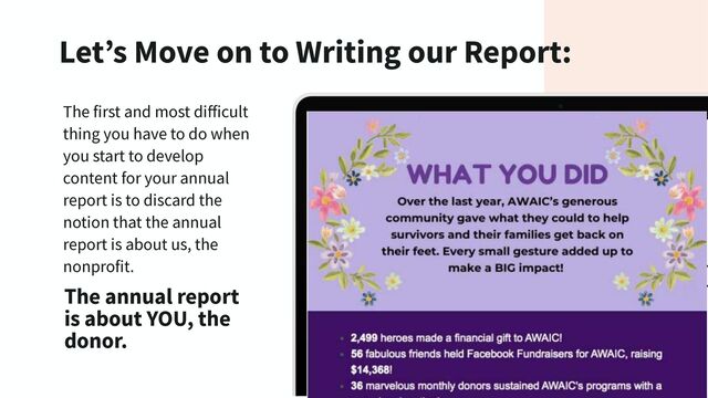 Let’s Move on to Writing our Report:
The first and most diﬀicult
thing you have to do when
you start to develop
content for your annual
report is to discard the
notion that the annual
report is about us, the
nonprofit.
The annual report
is about YOU, the
donor.
