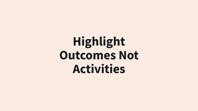 Highlight
Outcomes Not
Activities

