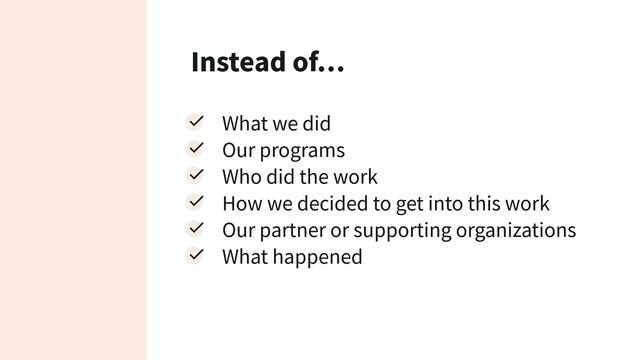 Instead of…
What we did
Our programs
Who did the work
How we decided to get into this work
Our partner or supporting organizations
What happened

