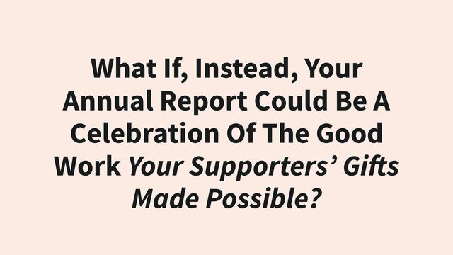 What If, Instead, Your
Annual Report Could Be A
Celebration Of The Good
Work Your Supporters’ Gifts
Made Possible?
