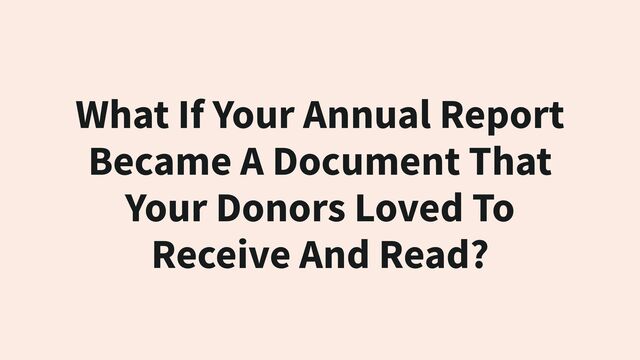 What If Your Annual Report
Became A Document That
Your Donors Loved To
Receive And Read?
