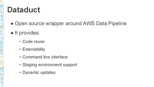 Dataduct
● Open source wrapper around AWS Data Pipeline
● It provides:
• Code reuse
• Extensibility
• Command line interface
• Staging environment support
• Dynamic updates
