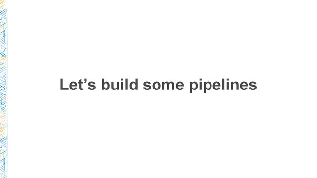 Let’s build some pipelines
