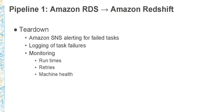 Pipeline 1: Amazon RDS → Amazon Redshift
● Teardown
• Amazon SNS alerting for failed tasks
• Logging of task failures
• Monitoring
• Run times
• Retries
• Machine health
