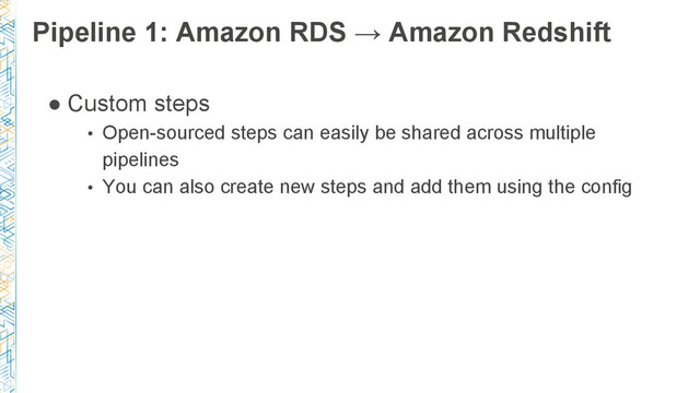 Pipeline 1: Amazon RDS → Amazon Redshift
● Custom steps
• Open-sourced steps can easily be shared across multiple
pipelines
• You can also create new steps and add them using the config
