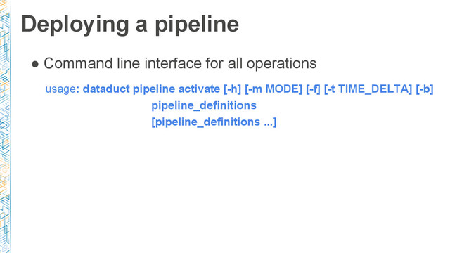 Deploying a pipeline
● Command line interface for all operations
usage: dataduct pipeline activate [-h] [-m MODE] [-f] [-t TIME_DELTA] [-b]
pipeline_definitions
[pipeline_definitions ...]
