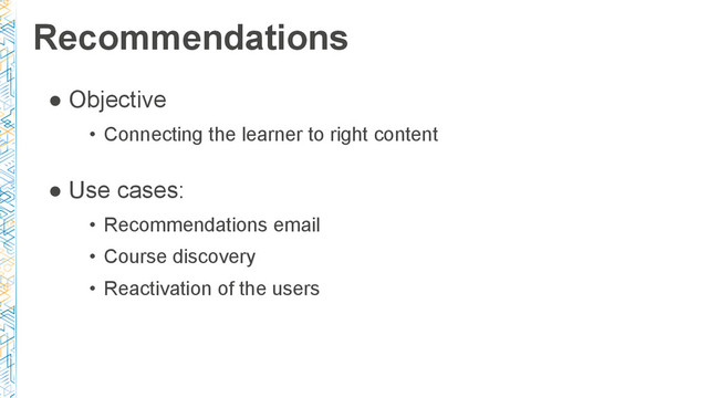 Recommendations
● Objective
• Connecting the learner to right content
● Use cases:
• Recommendations email
• Course discovery
• Reactivation of the users
