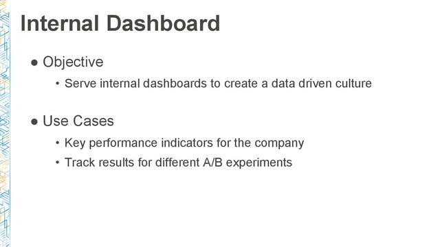 Internal Dashboard
● Objective
• Serve internal dashboards to create a data driven culture
● Use Cases
• Key performance indicators for the company
• Track results for different A/B experiments
