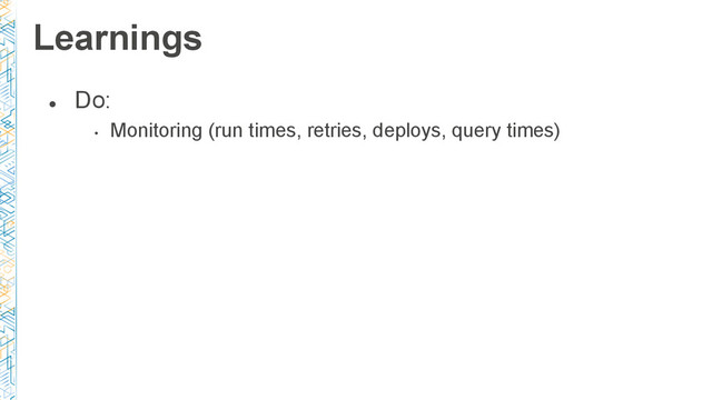 ●
Do:
•
Monitoring (run times, retries, deploys, query times)
Learnings
