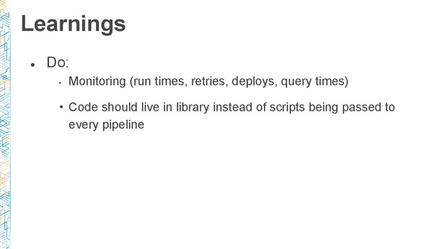 ●
Do:
•
Monitoring (run times, retries, deploys, query times)
• Code should live in library instead of scripts being passed to
every pipeline
Learnings
