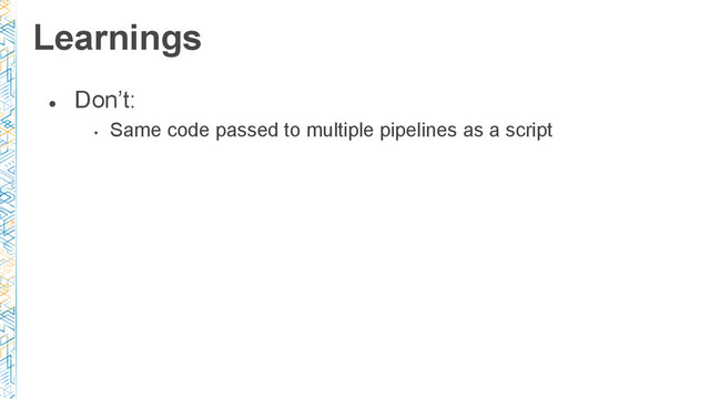 ●
Don’t:
•
Same code passed to multiple pipelines as a script
Learnings
