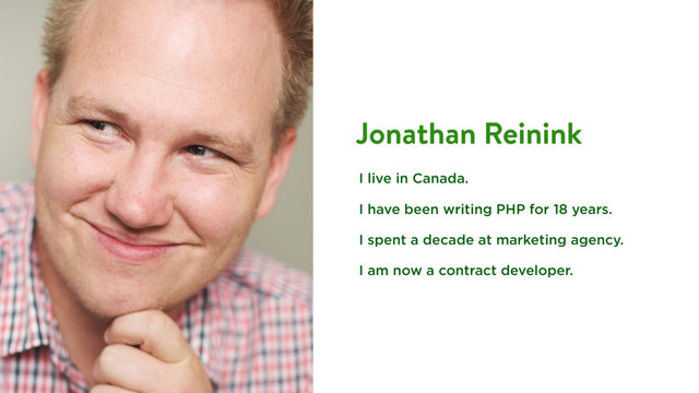 Jonathan Reinink
I live in Canada.
I have been writing PHP for 18 years.
I spent a decade at marketing agency.
I am now a contract developer.
