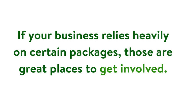 If your business relies heavily
on certain packages, those are
great places to get involved.
