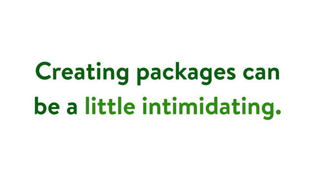 Creating packages can
be a little intimidating.
