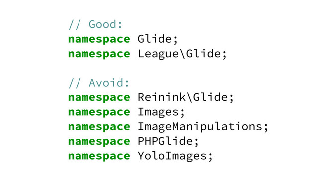 // Good:
namespace Glide;
namespace League\Glide;
// Avoid:
namespace Reinink\Glide;
namespace Images;
namespace ImageManipulations;
namespace PHPGlide;
namespace YoloImages;
