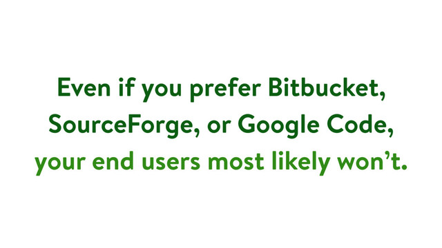 Even if you prefer Bitbucket,
SourceForge, or Google Code,
your end users most likely won’t.

