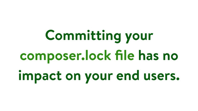 Committing your
composer.lock ﬁle has no
impact on your end users.
