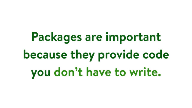 Packages are important
because they provide code
you don’t have to write.
